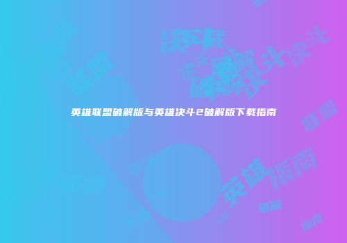 英雄联盟破解版与英雄决斗2破解版下载指南