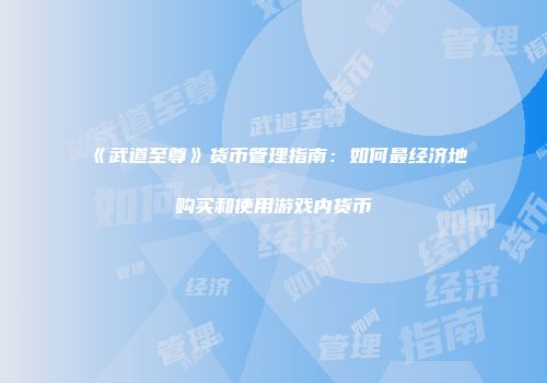 《武道至尊》货币管理指南：如何最经济地购买和使用游戏内货币