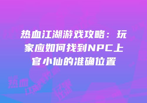 热血江湖游戏攻略：玩家应如何找到NPC上官小仙的准确位置
