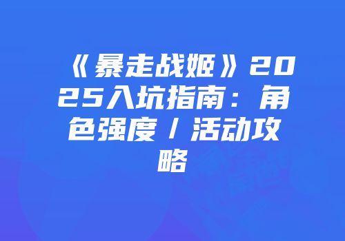 《暴走战姬》2025入坑指南：角色强度／活动攻略