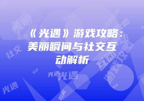 《光遇》游戏攻略：美丽瞬间与社交互动解析