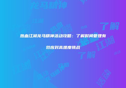 热血江湖龙马精神活动攻略：了解时间管理有效应对高难度挑战