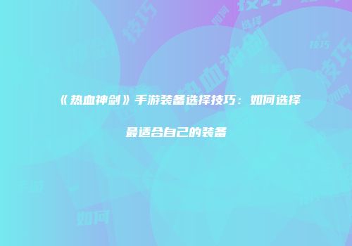 《热血神剑》手游装备选择技巧：如何选择最适合自己的装备