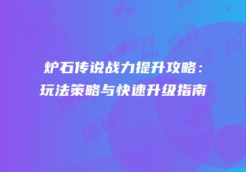 炉石传说战力提升攻略：玩法策略与快速升级指南