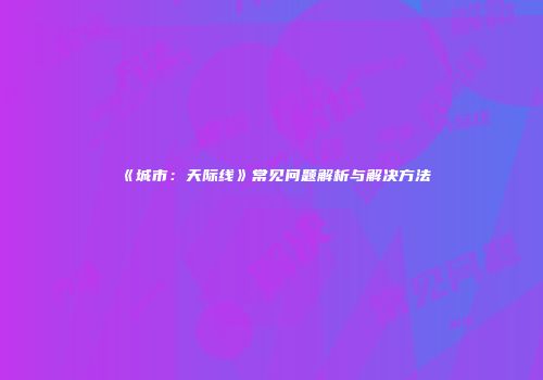 《城市：天际线》常见问题解析与解决方法