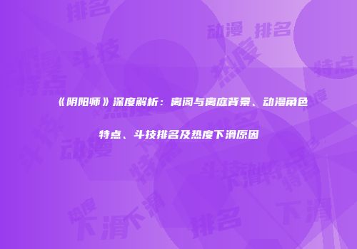 《阴阳师》深度解析：离阁与离庭背景、动漫角色特点、斗技排名及热度下滑原因