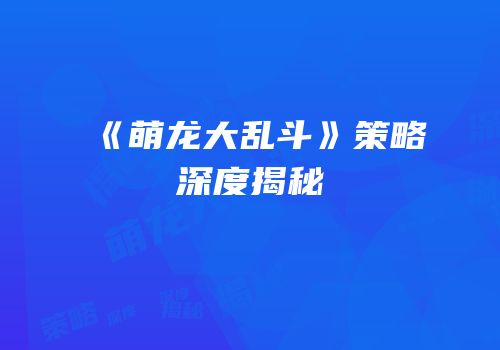《萌龙大乱斗》策略深度揭秘