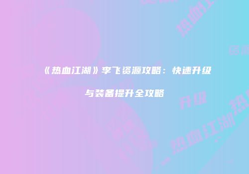 《热血江湖》李飞资源攻略：快速升级与装备提升全攻略