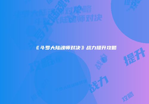 《斗罗大陆魂师对决》战力提升攻略