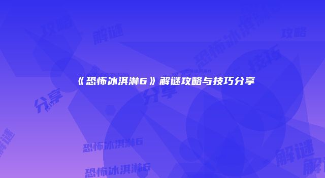 《恐怖冰淇淋6》解谜攻略与技巧分享