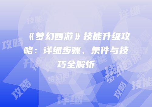 《梦幻西游》技能升级攻略：详细步骤、条件与技巧全解析