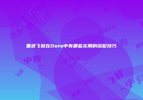 黑色飞鞋在Dota中有哪些实用的搭配技巧