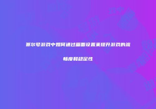 赛尔号游戏中如何通过画面设置来提升游戏的流畅度和稳定性