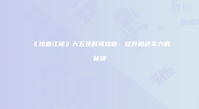 《热血江湖》大五色时间攻略：提升角色实力的秘诀