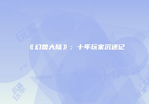 《幻兽大陆》：十年玩家沉迷记
