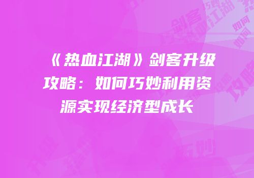 《热血江湖》剑客升级攻略：如何巧妙利用资源实现经济型成长
