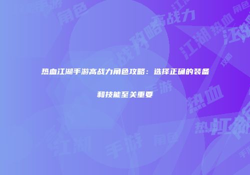 热血江湖手游高战力角色攻略:选择正确的装备和技能至关重要