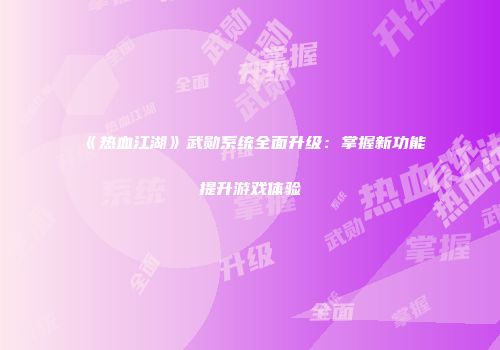 《热血江湖》武勋系统全面升级：掌握新功能提升游戏体验