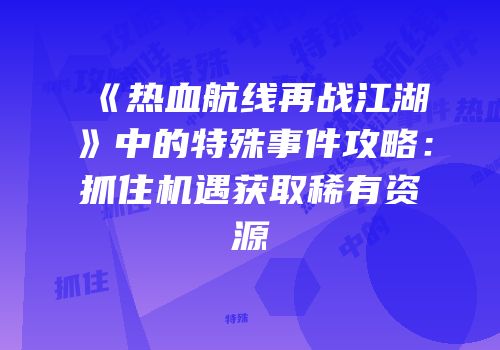 《热血航线再战江湖》中的特殊事件攻略：抓住机遇获取稀有资源