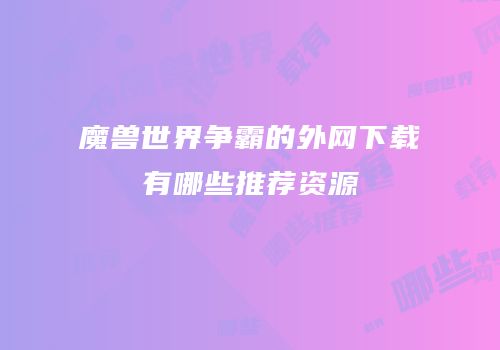 魔兽世界争霸的外网下载有哪些推荐资源