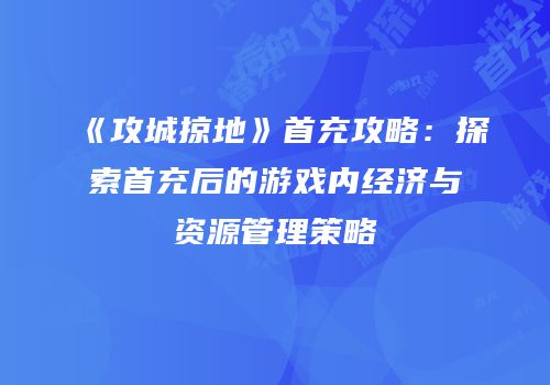 《攻城掠地》首充攻略：探索首充后的游戏内经济与资源管理策略