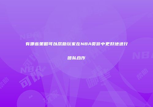 有哪些策略可以帮助玩家在NBA页游中更好地进行团队合作