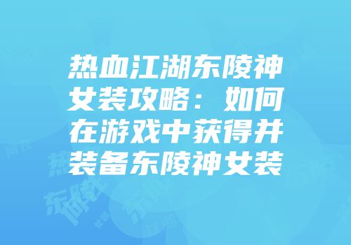 热血江湖东陵神女装攻略:如何在游戏中获得并装备东陵神女装