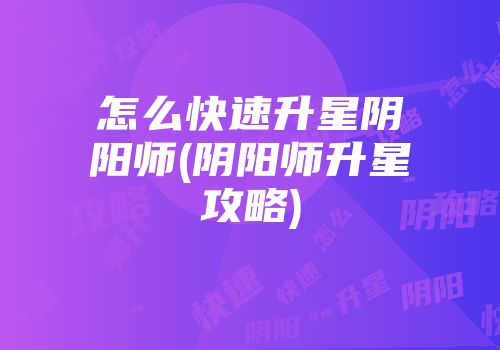 怎么快速升星阴阳师(阴阳师升星攻略)
