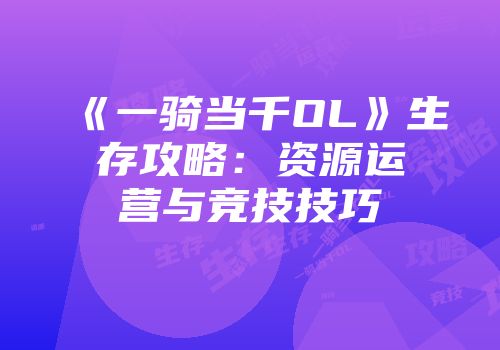 《一骑当千OL》生存攻略：资源运营与竞技技巧