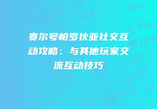 赛尔号帕罗狄亚社交互动攻略：与其他玩家交流互动技巧