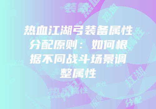 热血江湖弓装备属性分配原则：如何根据不同战斗场景调整属性