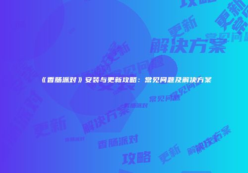 《香肠派对》安装与更新攻略：常见问题及解决方案