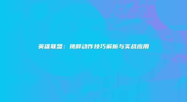 英雄联盟：挑衅动作技巧解析与实战应用
