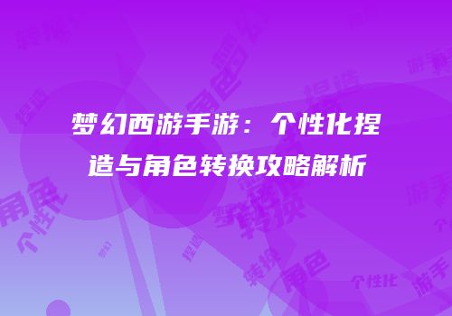 梦幻西游手游：个性化捏造与角色转换攻略解析