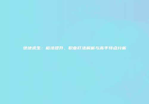 绝地求生：枪法提升、职业打法解析与高手特点分析