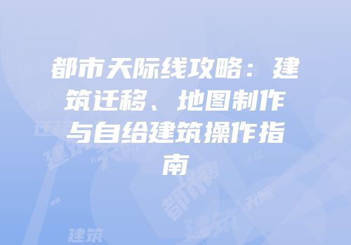 都市天际线攻略：建筑迁移、地图制作与自给建筑操作指南