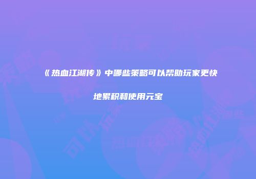 《热血江湖传》中哪些策略可以帮助玩家更快地累积和使用元宝