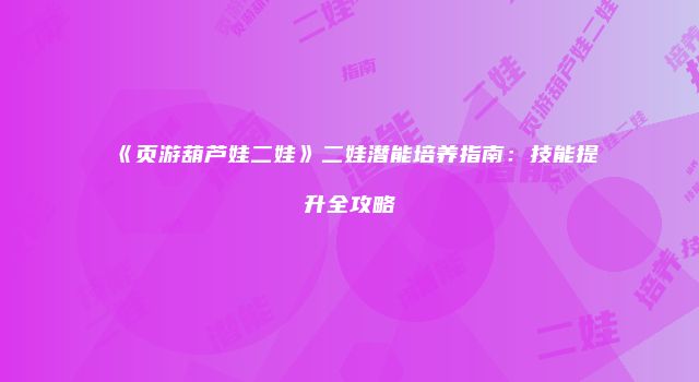 《页游葫芦娃二娃》二娃潜能培养指南：技能提升全攻略
