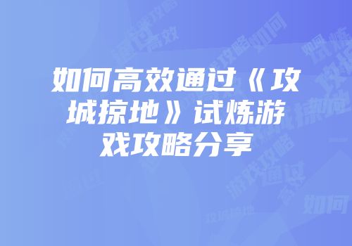 如何高效通过《攻城掠地》试炼游戏攻略分享