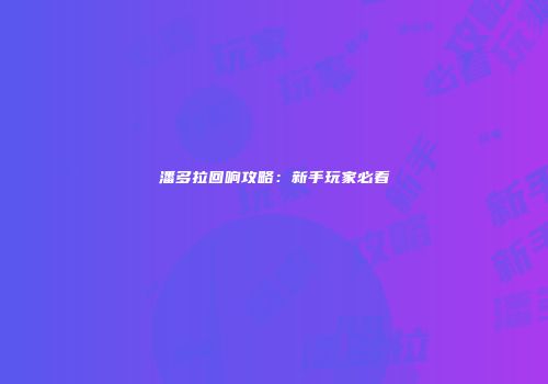 潘多拉回响攻略：新手玩家必看