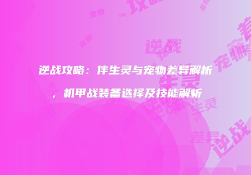 逆战攻略：伴生灵与宠物差异解析，机甲战装备选择及技能解析
