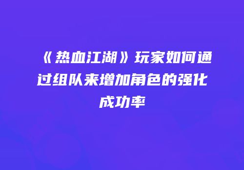 《热血江湖》玩家如何通过组队来增加角色的强化成功率