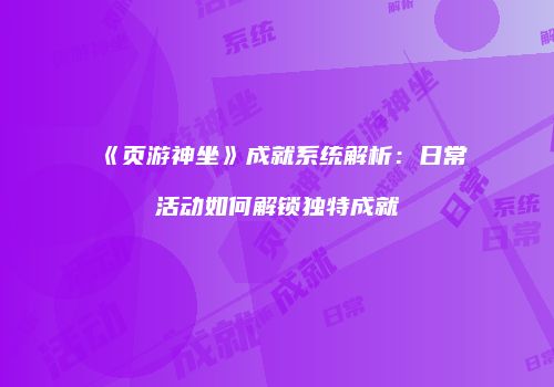 《页游神坐》成就系统解析：日常活动如何解锁独特成就