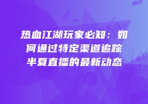 热血江湖玩家必知：如何通过特定渠道追踪半夏直播的最新动态
