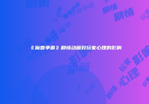 《魔兽争霸》剧情动画对玩家心理的影响