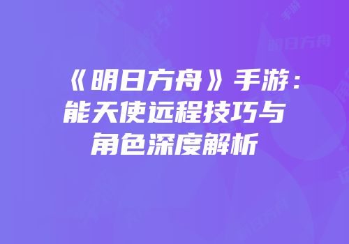 《明日方舟》手游：能天使远程技巧与角色深度解析
