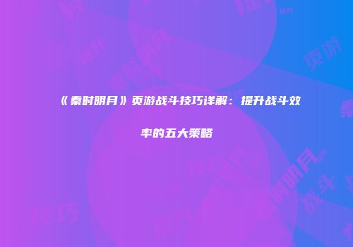 《秦时明月》页游战斗技巧详解：提升战斗效率的五大策略