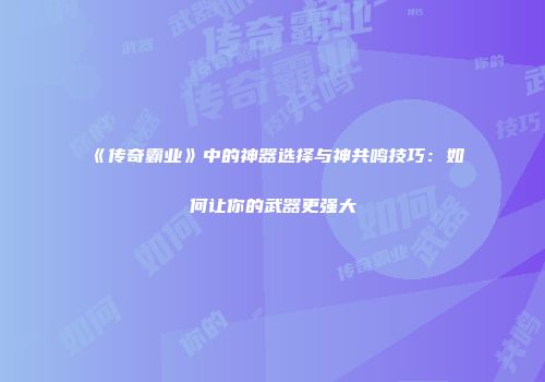 《传奇霸业》中的神器选择与神共鸣技巧：如何让你的武器更强大