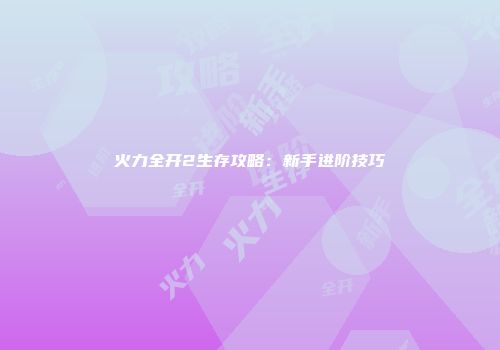 火力全开2生存攻略：新手进阶技巧