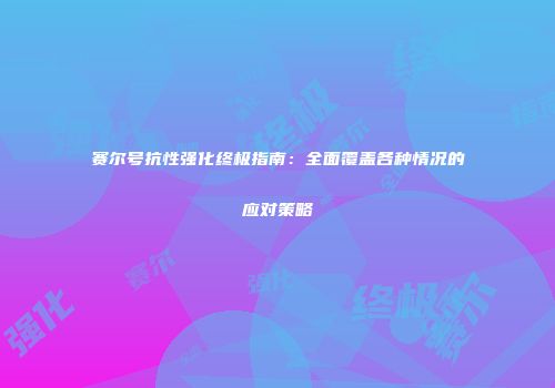 赛尔号抗性强化终极指南：全面覆盖各种情况的应对策略